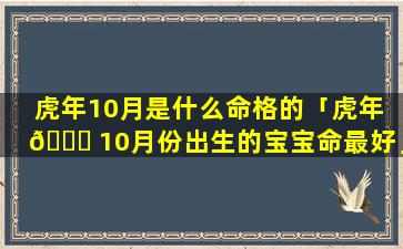 虎年10月是什么命格的「虎年 🐒 10月份出生的宝宝命最好」
